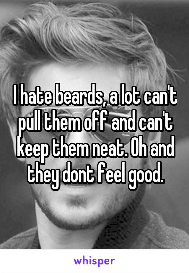 I hate beards, a lot can't pull them off and can't keep them neat. Oh and they dont feel good.