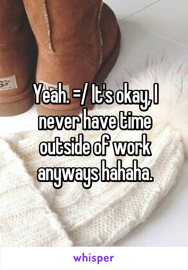 Yeah. =/ It's okay, I never have time outside of work anyways hahaha.