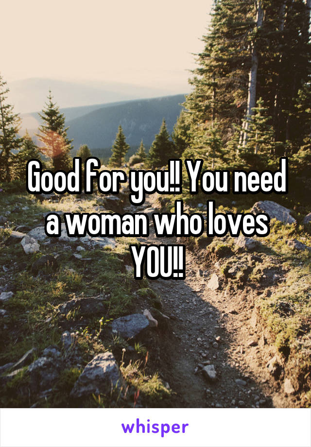 Good for you!! You need a woman who loves YOU!!