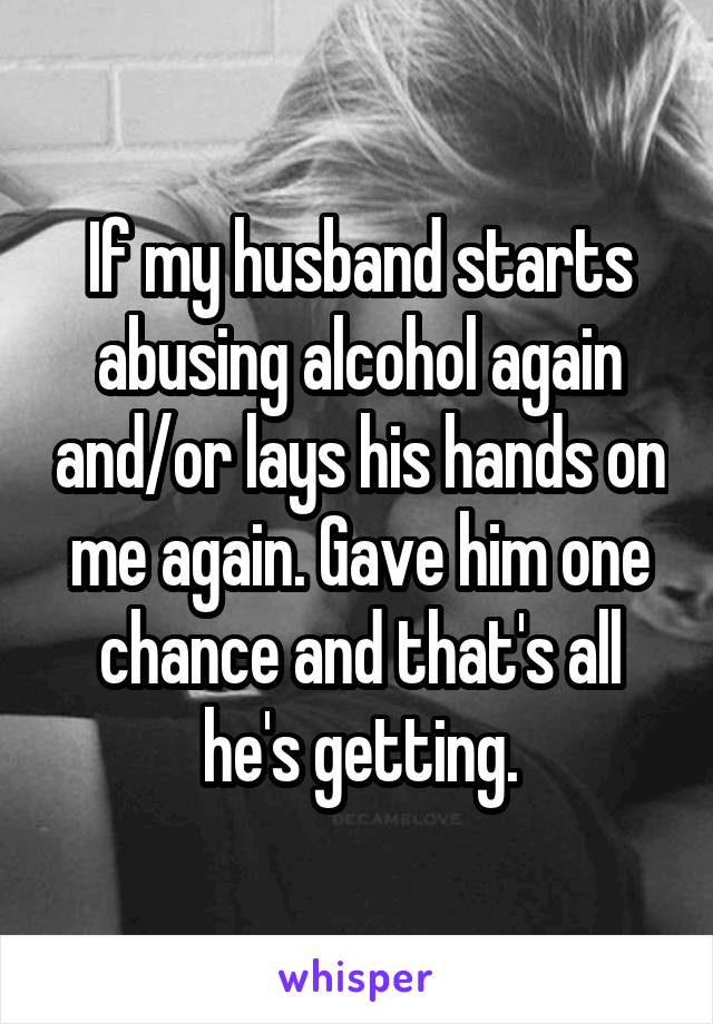 If my husband starts abusing alcohol again and/or lays his hands on me again. Gave him one chance and that's all he's getting.