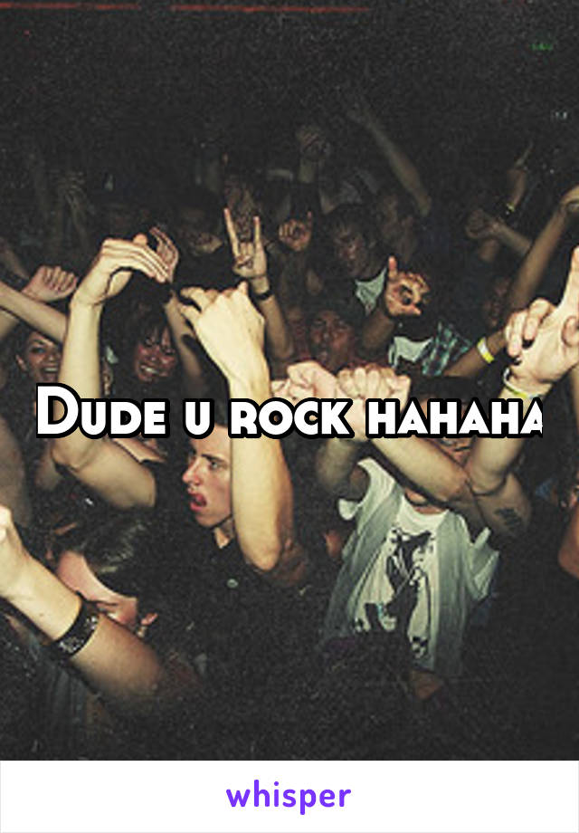 Dude u rock hahaha