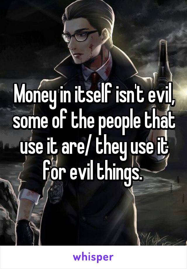 Money in itself isn't evil, some of the people that use it are/ they use it for evil things. 