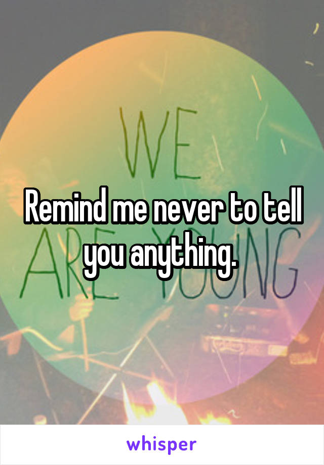 Remind me never to tell you anything. 