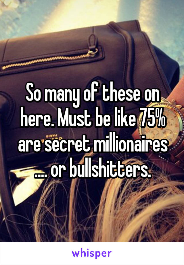 So many of these on here. Must be like 75% are secret millionaires .... or bullshitters.