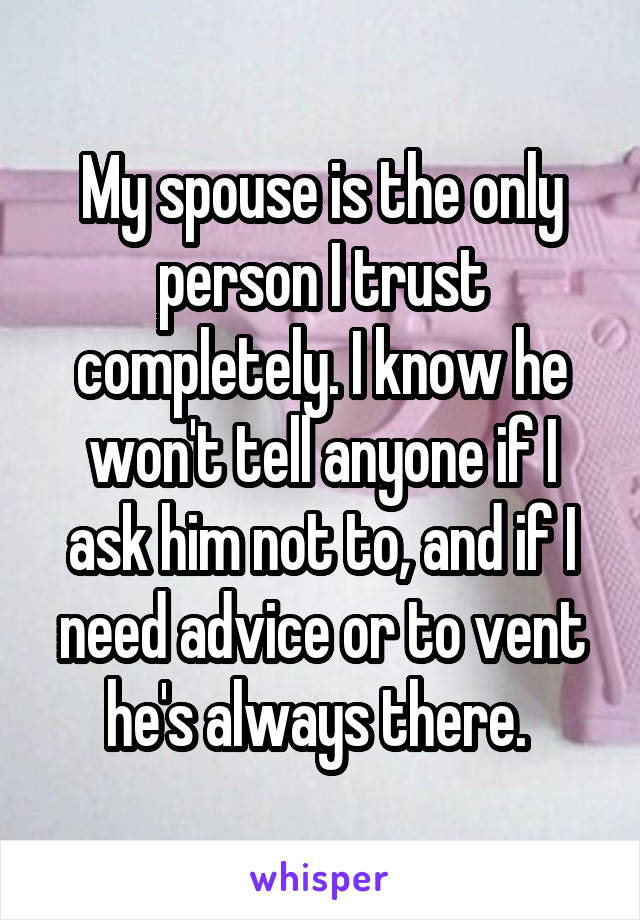 My spouse is the only person I trust completely. I know he won't tell anyone if I ask him not to, and if I need advice or to vent he's always there. 