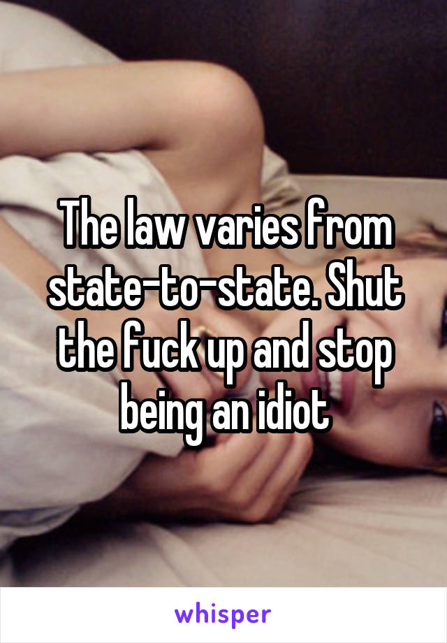 The law varies from state-to-state. Shut the fuck up and stop being an idiot