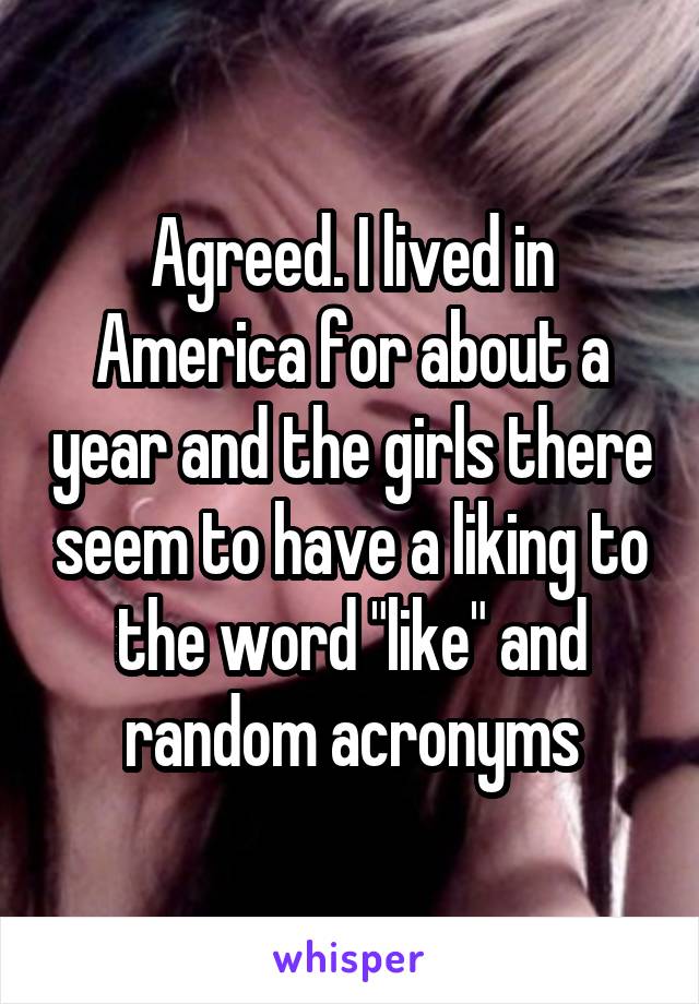 Agreed. I lived in America for about a year and the girls there seem to have a liking to the word "like" and random acronyms