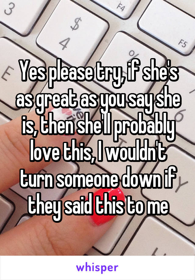 Yes please try, if she's as great as you say she is, then she'll probably love this, I wouldn't turn someone down if they said this to me
