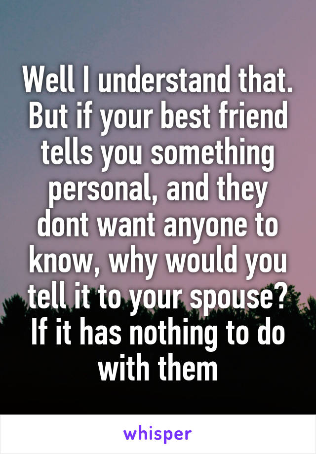 Well I understand that. But if your best friend tells you something personal, and they dont want anyone to know, why would you tell it to your spouse? If it has nothing to do with them