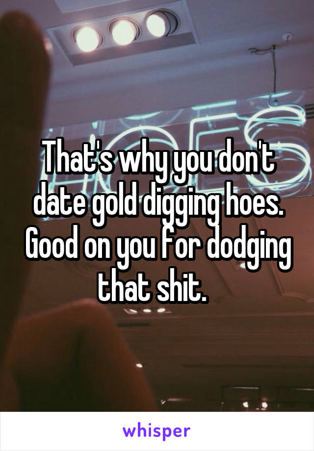 That's why you don't date gold digging hoes. Good on you for dodging that shit.  