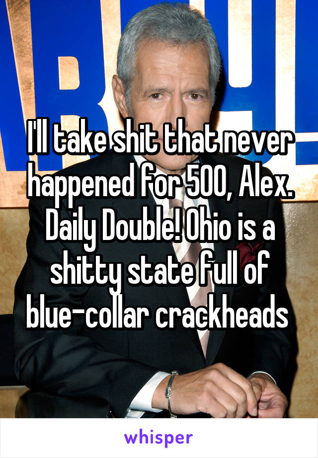 I'll take shit that never happened for 500, Alex. Daily Double! Ohio is a shitty state full of blue-collar crackheads 