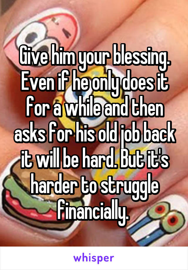 Give him your blessing. Even if he only does it for a while and then asks for his old job back it will be hard. But it's harder to struggle financially. 