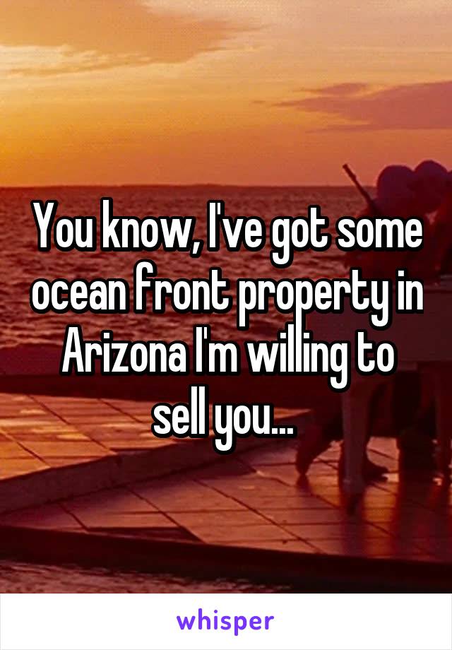 You know, I've got some ocean front property in Arizona I'm willing to sell you... 