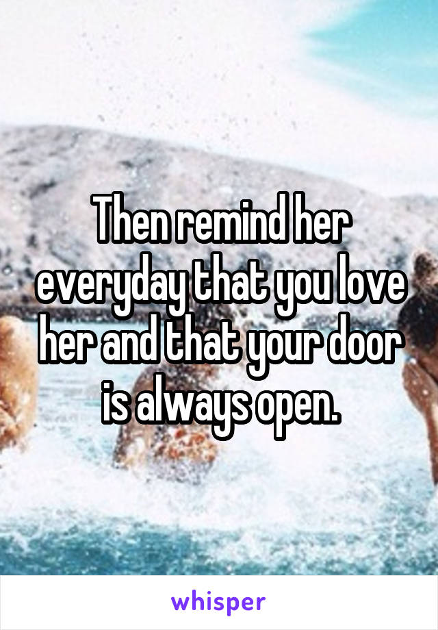 Then remind her everyday that you love her and that your door is always open.