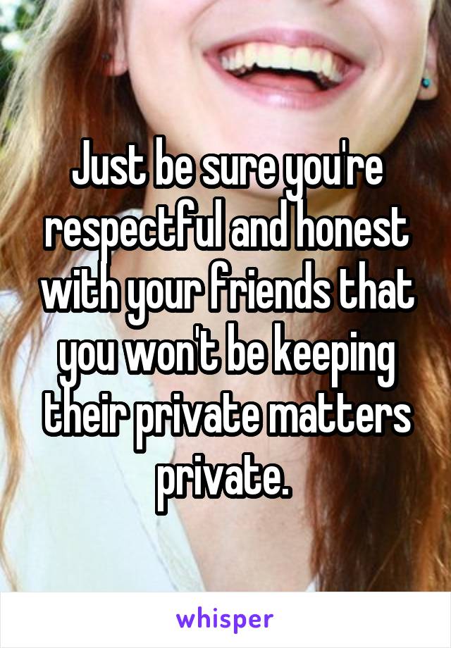 Just be sure you're respectful and honest with your friends that you won't be keeping their private matters private. 