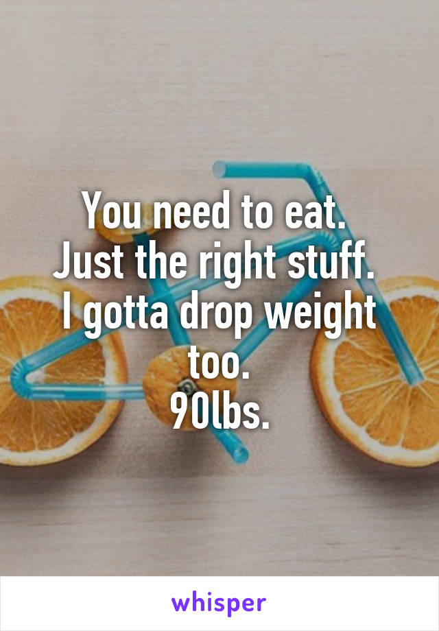 You need to eat. 
Just the right stuff. 
I gotta drop weight too.
90lbs.
