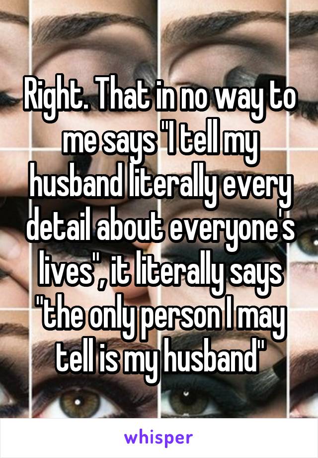 Right. That in no way to me says "I tell my husband literally every detail about everyone's lives", it literally says "the only person I may tell is my husband"