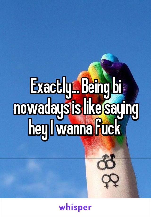 Exactly... Being bi nowadays is like saying hey I wanna fuck 