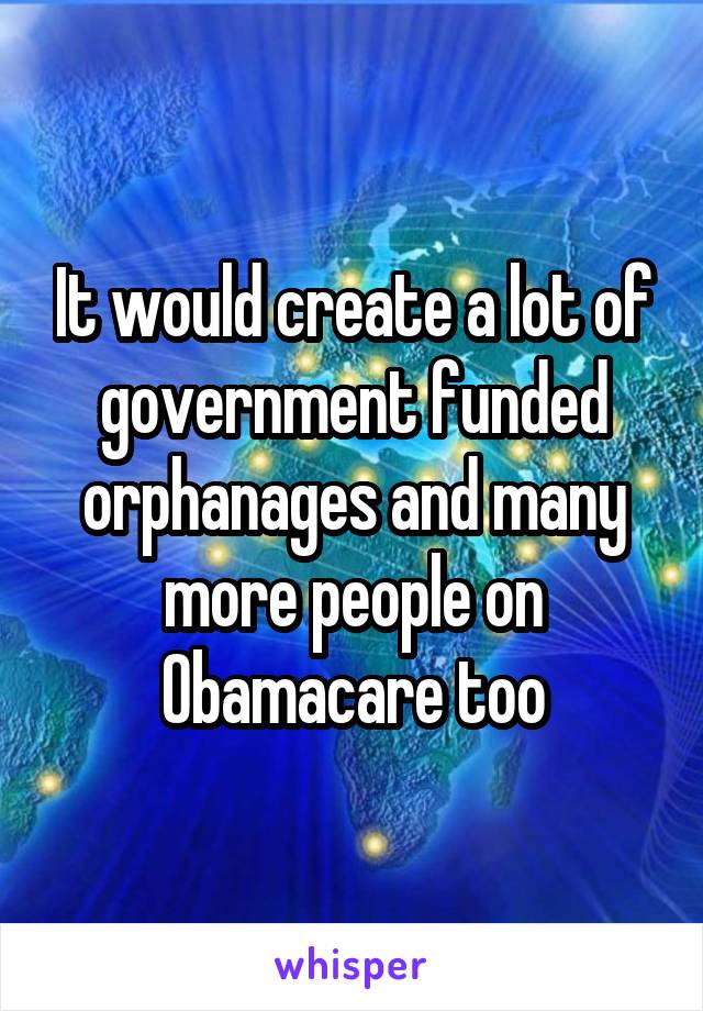 It would create a lot of government funded orphanages and many more people on Obamacare too