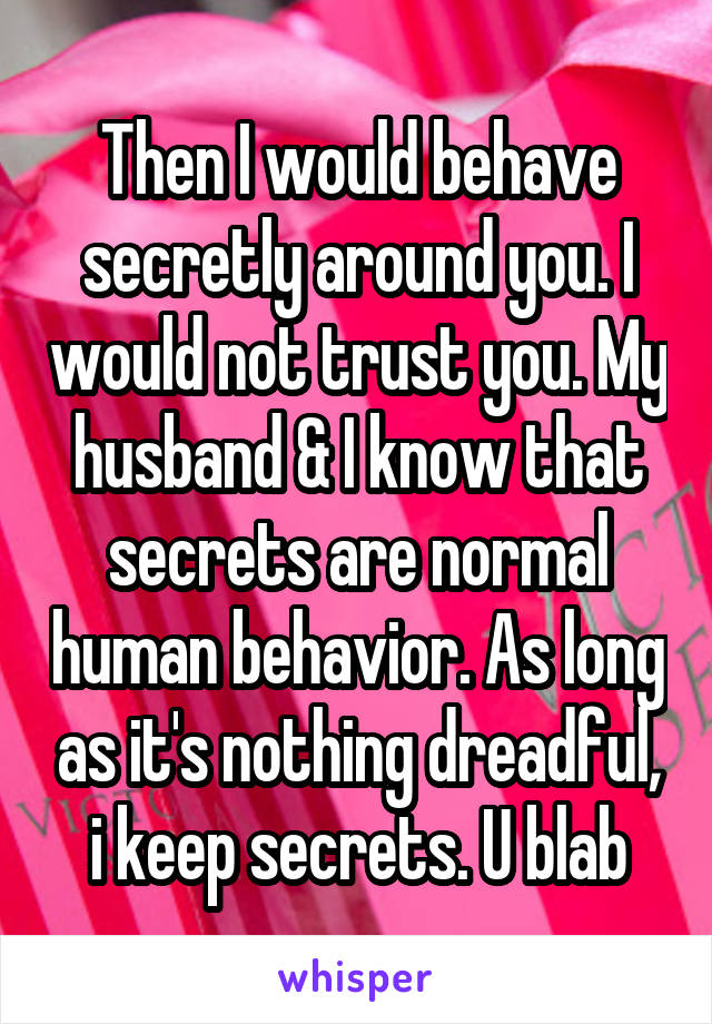 Then I would behave secretly around you. I would not trust you. My husband & I know that secrets are normal human behavior. As long as it's nothing dreadful, i keep secrets. U blab