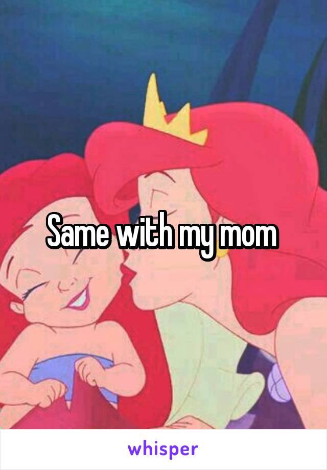 Same with my mom 