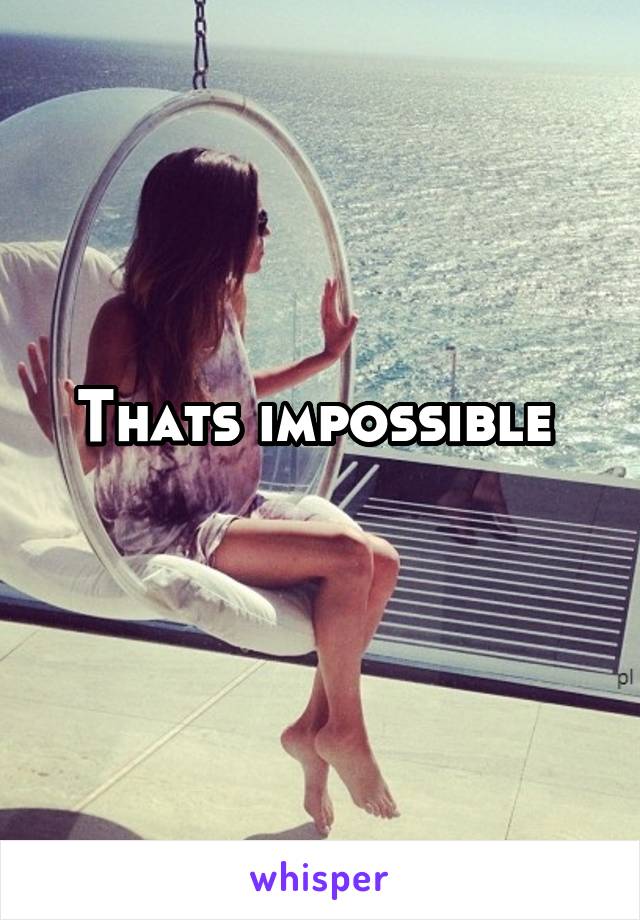 Thats impossible 
