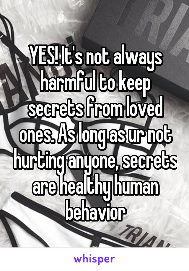 YES! It's not always harmful to keep secrets from loved ones. As long as ur not hurting anyone, secrets are healthy human behavior