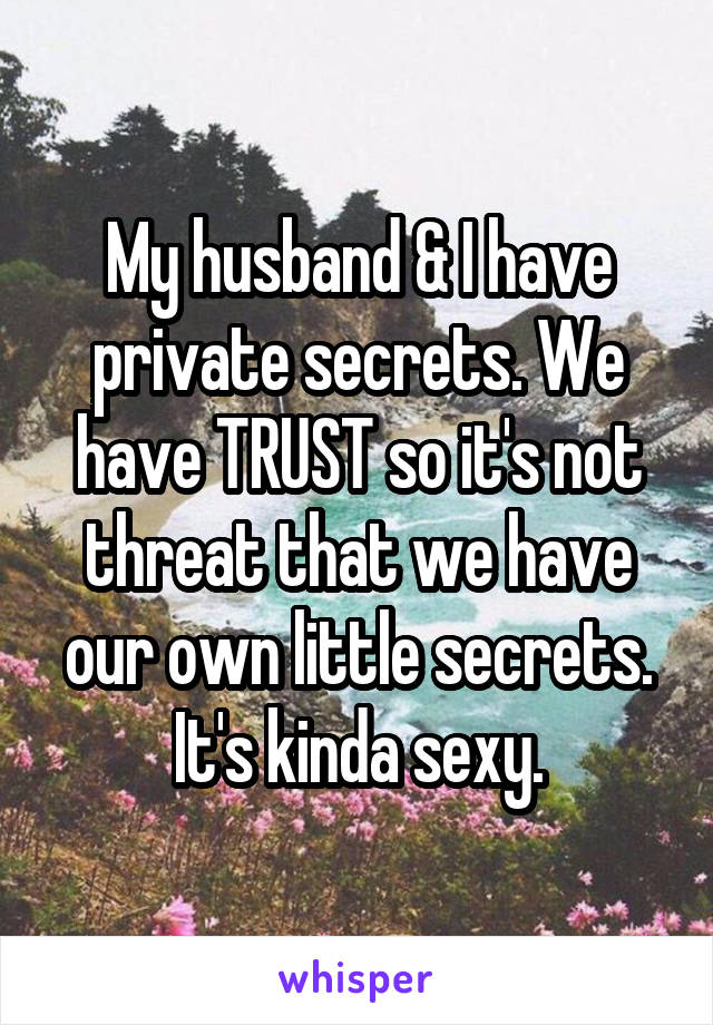 My husband & I have private secrets. We have TRUST so it's not threat that we have our own little secrets. It's kinda sexy.