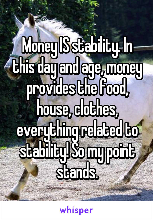 Money IS stability. In this day and age, money provides the food, house, clothes, everything related to stability! So my point stands.