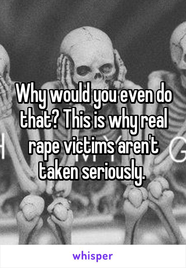 Why would you even do that? This is why real rape victims aren't taken seriously. 