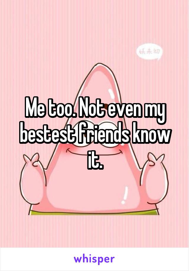 Me too. Not even my bestest friends know it.