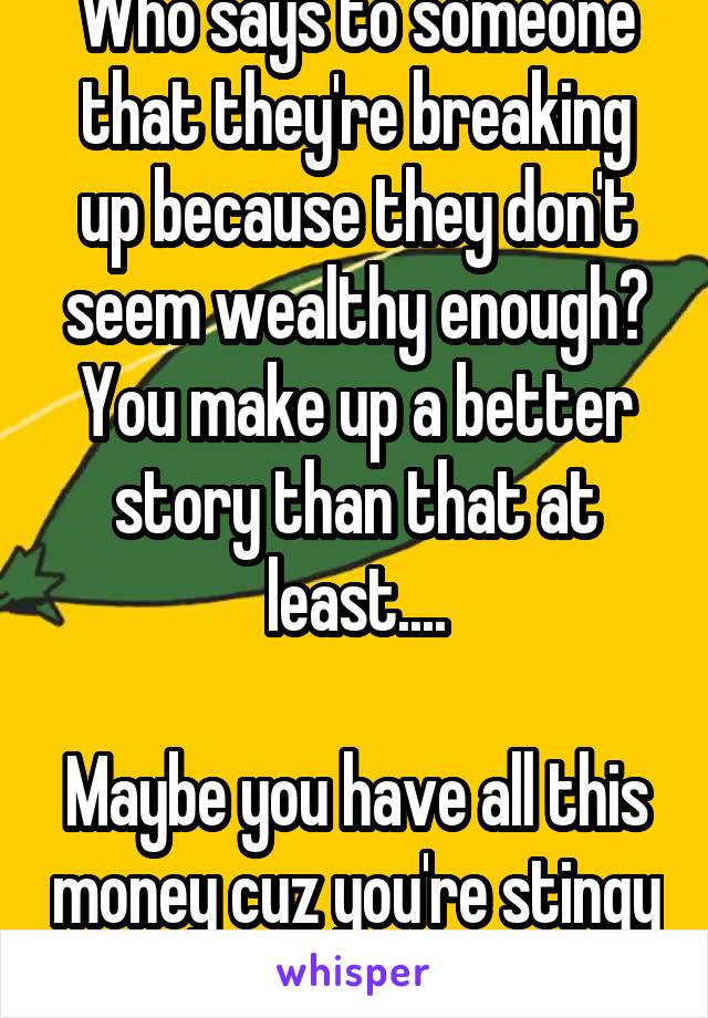 Who says to someone that they're breaking up because they don't seem wealthy enough? You make up a better story than that at least....

Maybe you have all this money cuz you're stingy 