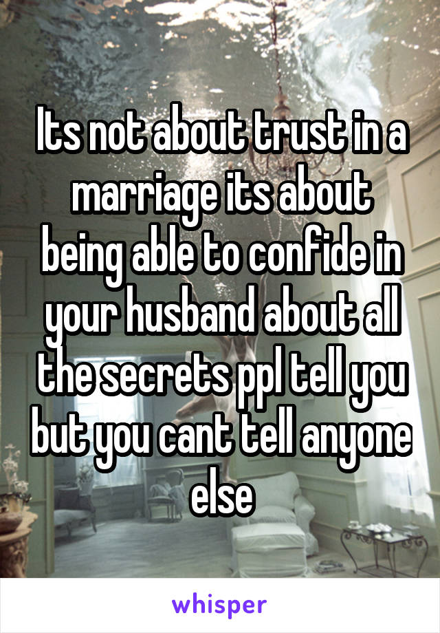 Its not about trust in a marriage its about being able to confide in your husband about all the secrets ppl tell you but you cant tell anyone else