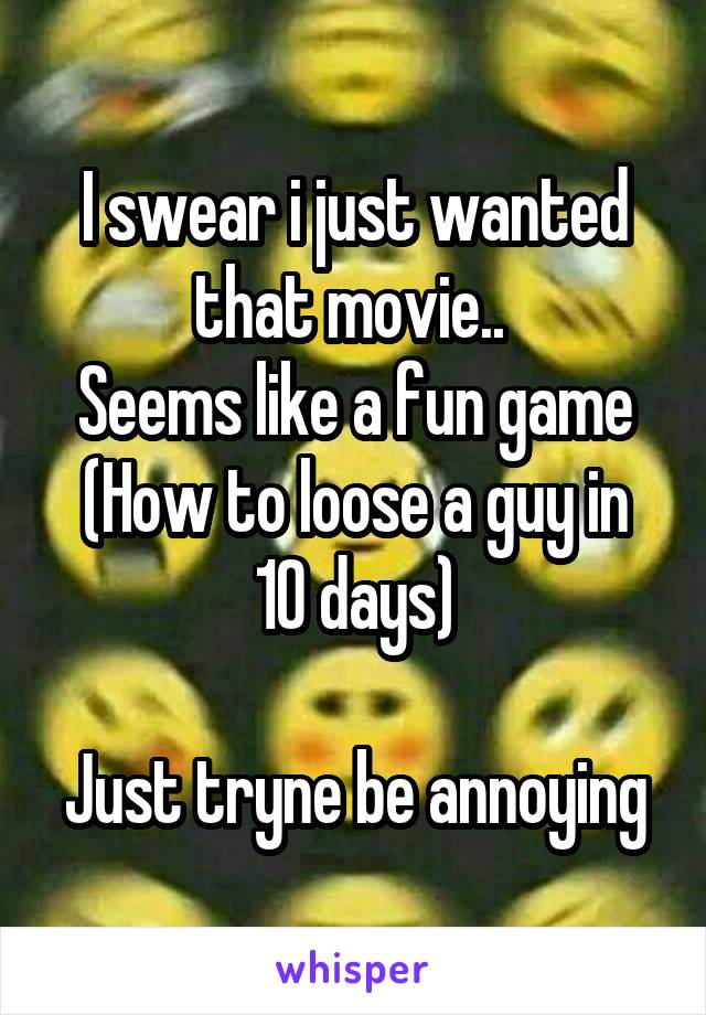 I swear i just wanted that movie.. 
Seems like a fun game
(How to loose a guy in 10 days)

Just tryne be annoying