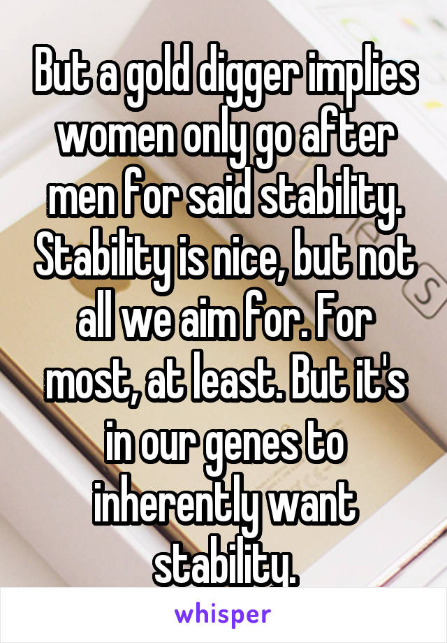 But a gold digger implies women only go after men for said stability. Stability is nice, but not all we aim for. For most, at least. But it's in our genes to inherently want stability.