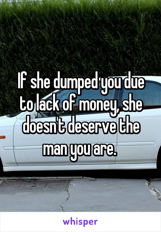 If she dumped you due to lack of money, she doesn't deserve the man you are. 