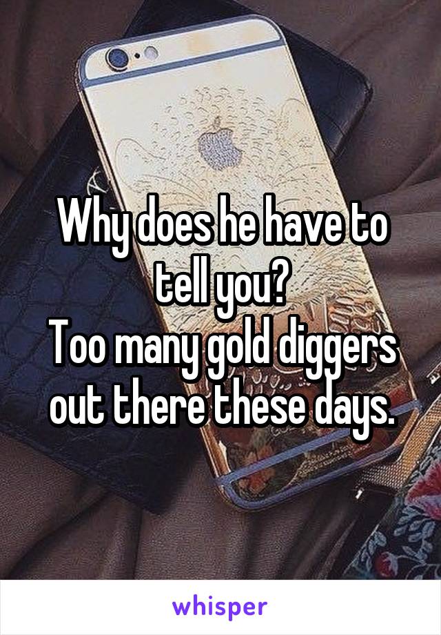 Why does he have to tell you?
Too many gold diggers out there these days.