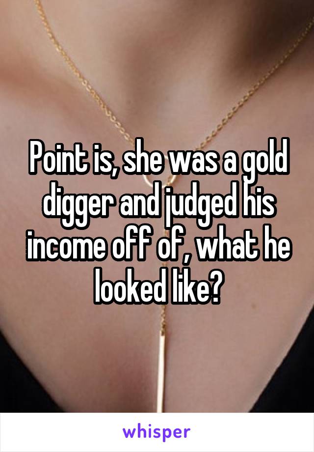 Point is, she was a gold digger and judged his income off of, what he looked like?