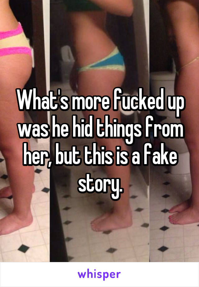 What's more fucked up was he hid things from her, but this is a fake story.