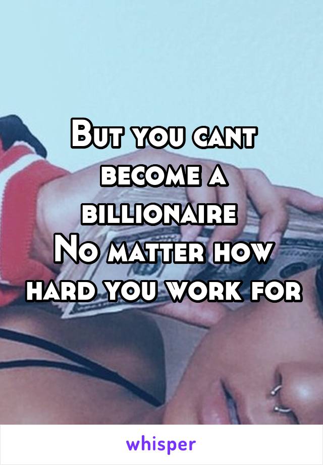 But you cant become a billionaire 
No matter how hard you work for 