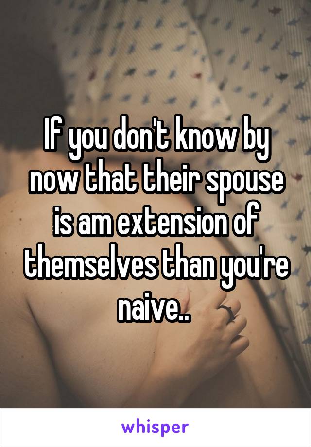 If you don't know by now that their spouse is am extension of themselves than you're naive.. 