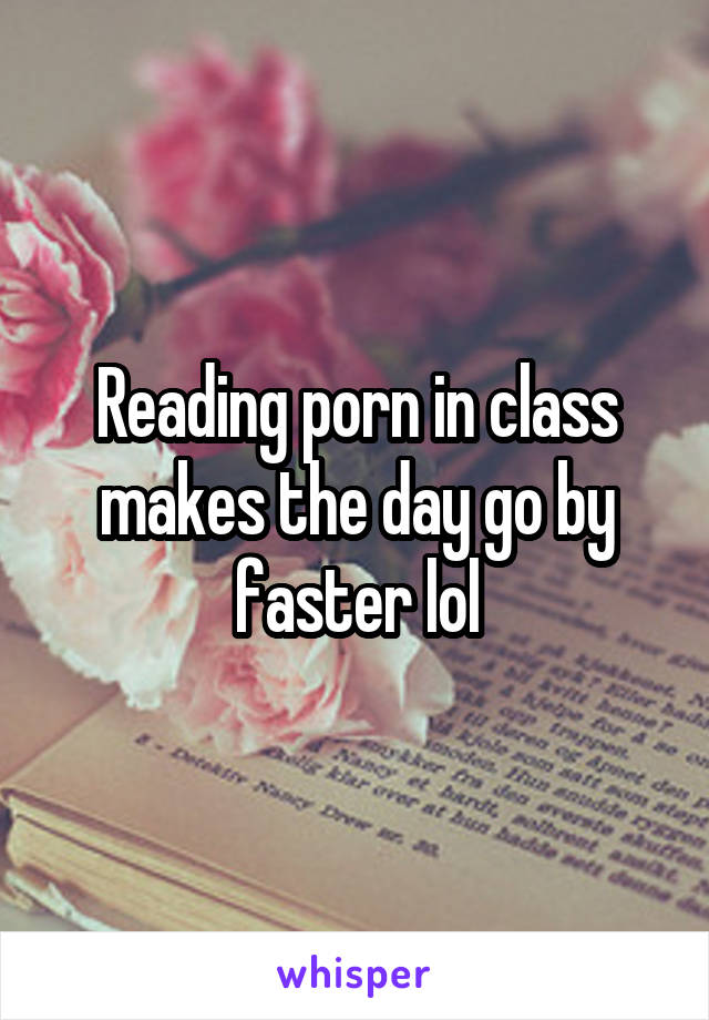Reading porn in class makes the day go by faster lol