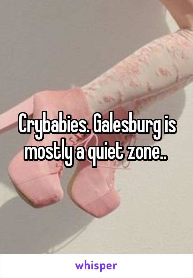 Crybabies. Galesburg is mostly a quiet zone.. 