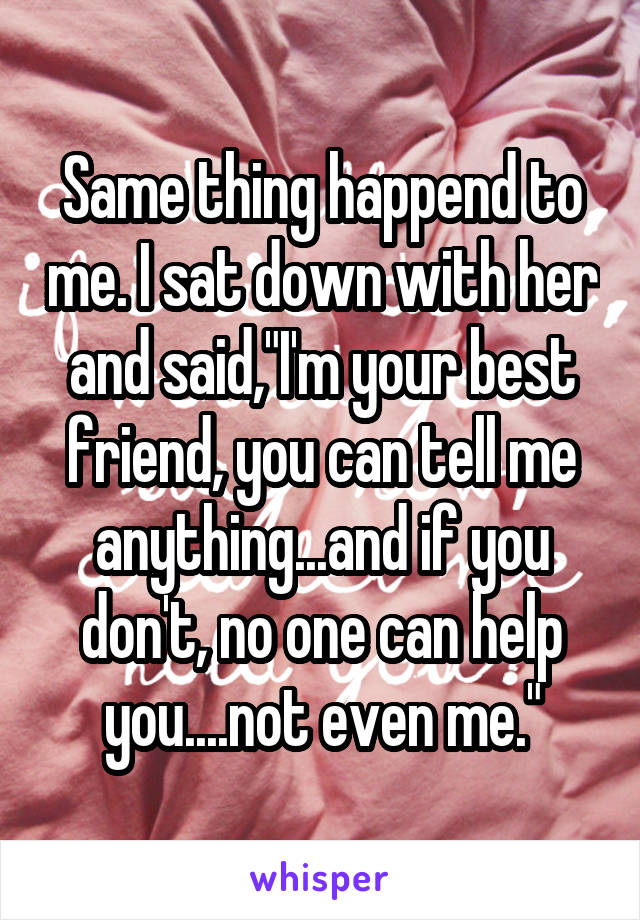 Same thing happend to me. I sat down with her and said,"I'm your best friend, you can tell me anything...and if you don't, no one can help you....not even me."