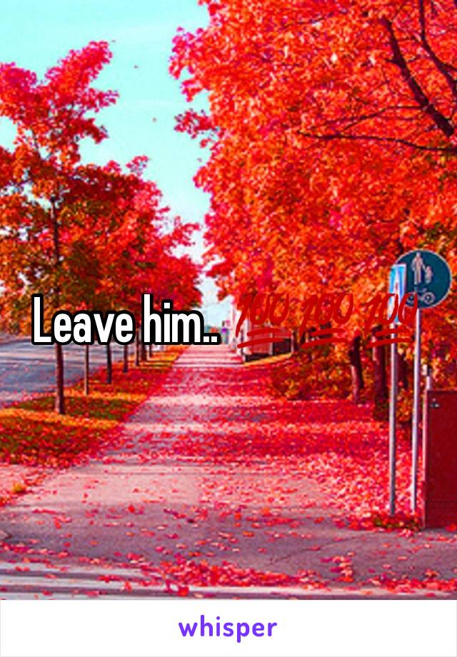 Leave him.. 💯💯💯