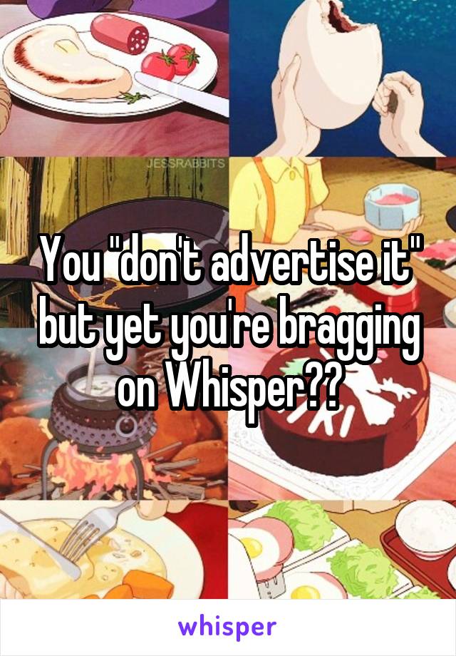 You "don't advertise it" but yet you're bragging on Whisper??