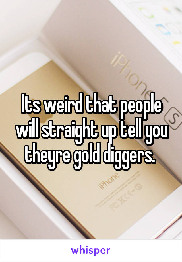 Its weird that people will straight up tell you theyre gold diggers. 