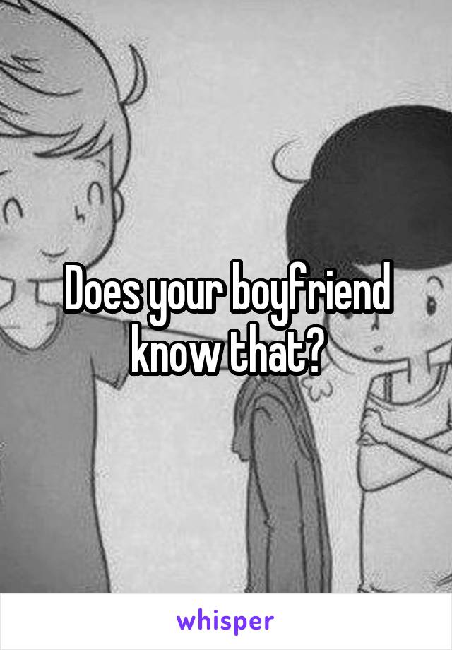 Does your boyfriend know that?