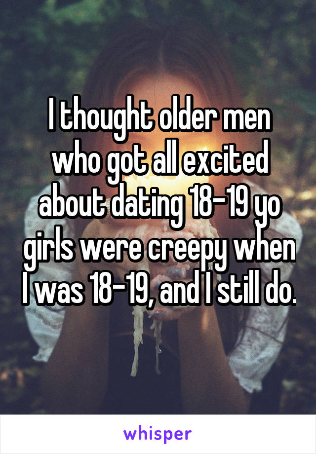 I thought older men who got all excited about dating 18-19 yo girls were creepy when I was 18-19, and I still do. 