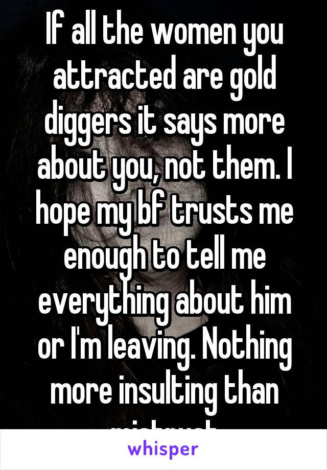 If all the women you attracted are gold diggers it says more about you, not them. I hope my bf trusts me enough to tell me everything about him or I'm leaving. Nothing more insulting than mistrust